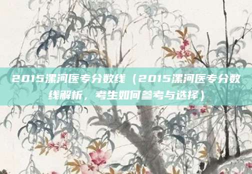 2015漯河医专分数线（2015漯河医专分数线解析，考生如何参考与选择）