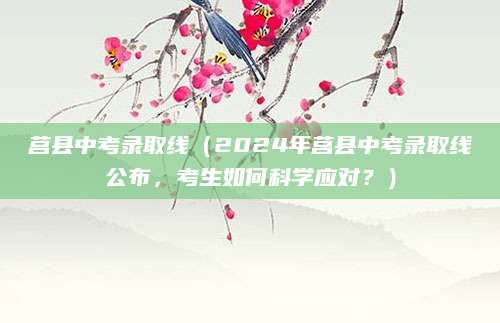 莒县中考录取线（2024年莒县中考录取线公布，考生如何科学应对？）
