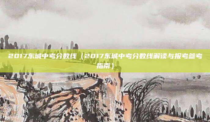 2017东城中考分数线（2017东城中考分数线解读与报考参考指南）