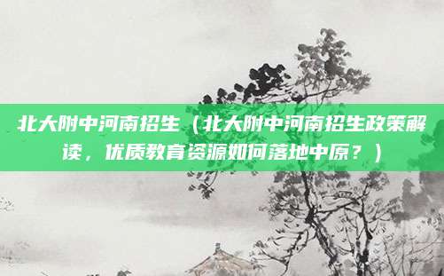 北大附中河南招生（北大附中河南招生政策解读，优质教育资源如何落地中原？）