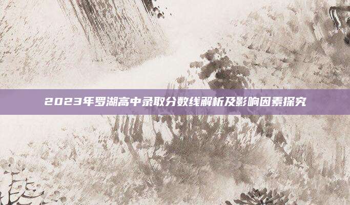 2023年罗湖高中录取分数线解析及影响因素探究
