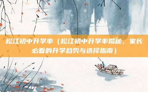 松江初中升学率（松江初中升学率揭秘，家长必看的升学趋势与选择指南）