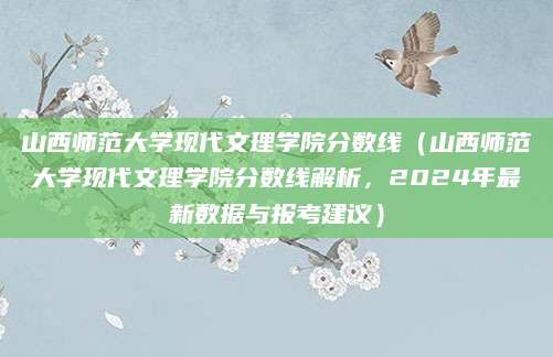 山西师范大学现代文理学院分数线（山西师范大学现代文理学院分数线解析，2024年最新数据与报考建议）