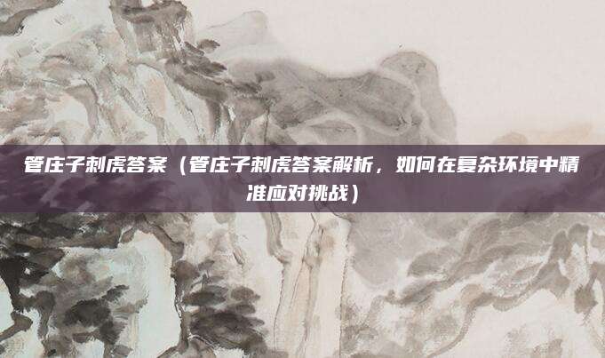 管庄子刺虎答案（管庄子刺虎答案解析，如何在复杂环境中精准应对挑战）