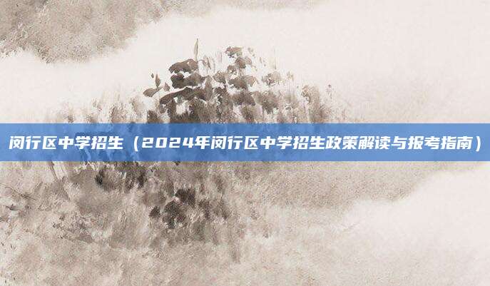 闵行区中学招生（2024年闵行区中学招生政策解读与报考指南）