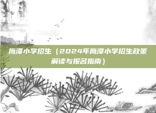 鹰潭小学招生（2024年鹰潭小学招生政策解读与报名指南）