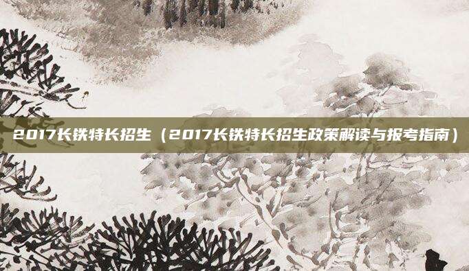2017长铁特长招生（2017长铁特长招生政策解读与报考指南）