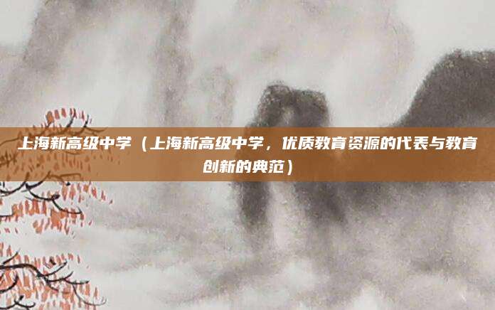 上海新高级中学（上海新高级中学，优质教育资源的代表与教育创新的典范）