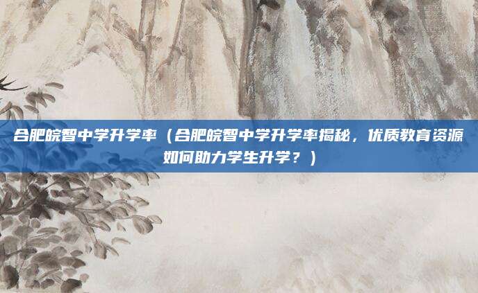 合肥皖智中学升学率（合肥皖智中学升学率揭秘，优质教育资源如何助力学生升学？）