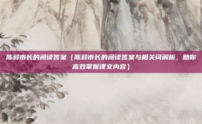 陈毅市长的阅读答案（陈毅市长的阅读答案与相关词解析，助你高效掌握课文内容）