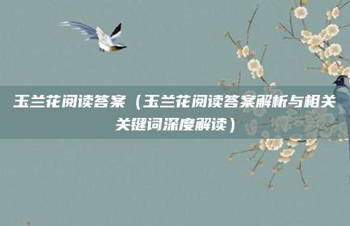 玉兰花阅读答案（玉兰花阅读答案解析与相关关键词深度解读）