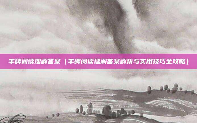 丰碑阅读理解答案（丰碑阅读理解答案解析与实用技巧全攻略）