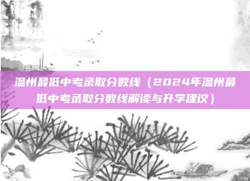 温州最低中考录取分数线（2024年温州最低中考录取分数线解读与升学建议）