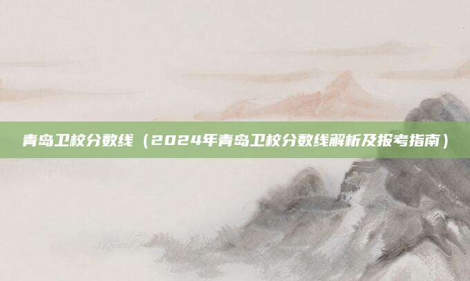 青岛卫校分数线（2024年青岛卫校分数线解析及报考指南）