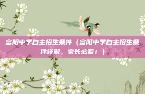 富阳中学自主招生条件（富阳中学自主招生条件详解，家长必看！）