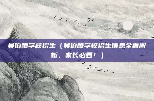 吴伯箫学校招生（吴伯箫学校招生信息全面解析，家长必看！）