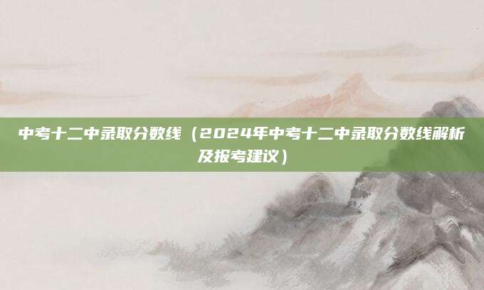 中考十二中录取分数线（2024年中考十二中录取分数线解析及报考建议）