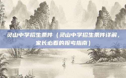 灵山中学招生条件（灵山中学招生条件详解，家长必看的报考指南）