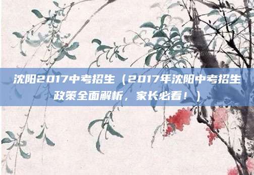 沈阳2017中考招生（2017年沈阳中考招生政策全面解析，家长必看！）