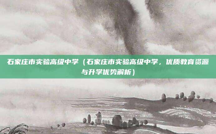 石家庄市实验高级中学（石家庄市实验高级中学，优质教育资源与升学优势解析）