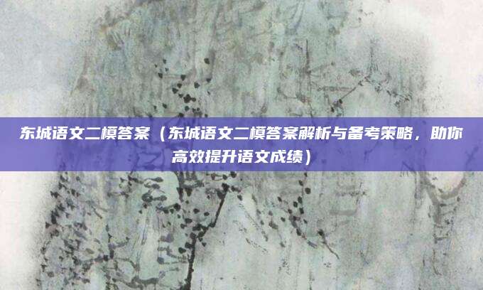 东城语文二模答案（东城语文二模答案解析与备考策略，助你高效提升语文成绩）