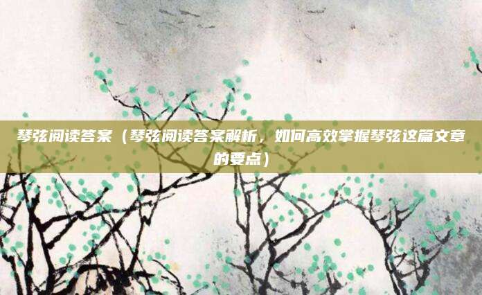 琴弦阅读答案（琴弦阅读答案解析，如何高效掌握琴弦这篇文章的要点）
