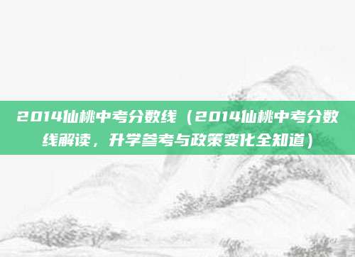 2014仙桃中考分数线（2014仙桃中考分数线解读，升学参考与政策变化全知道）