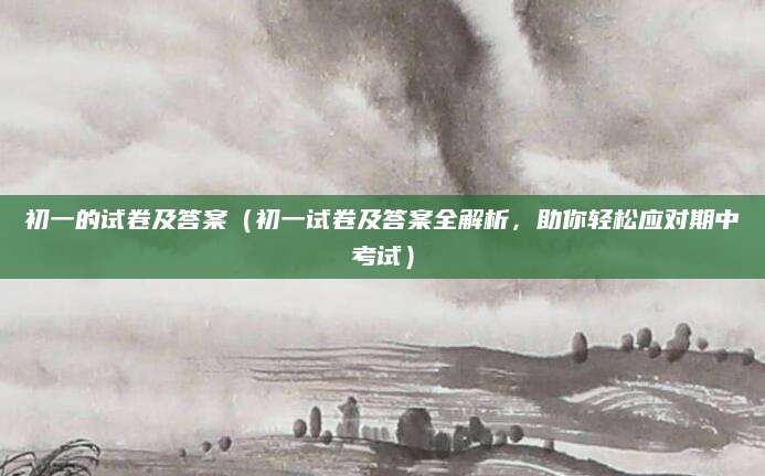 初一的试卷及答案（初一试卷及答案全解析，助你轻松应对期中考试）