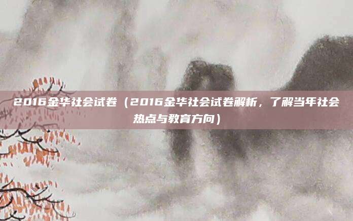 2016金华社会试卷（2016金华社会试卷解析，了解当年社会热点与教育方向）