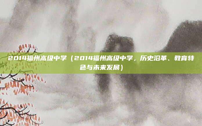 2014福州高级中学（2014福州高级中学，历史沿革、教育特色与未来发展）