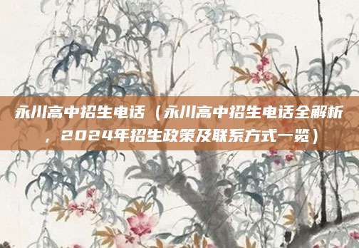 永川高中招生电话（永川高中招生电话全解析，2024年招生政策及联系方式一览）
