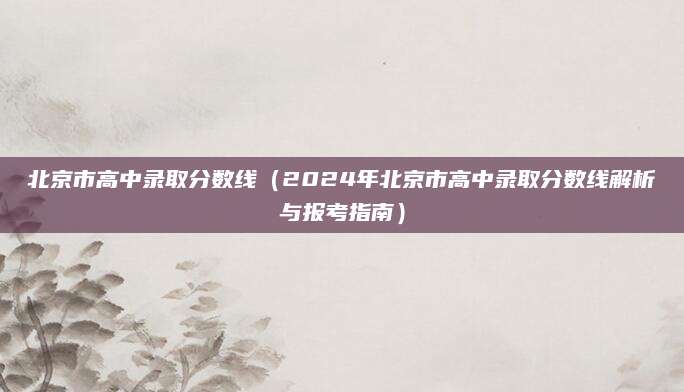 北京市高中录取分数线（2024年北京市高中录取分数线解析与报考指南）