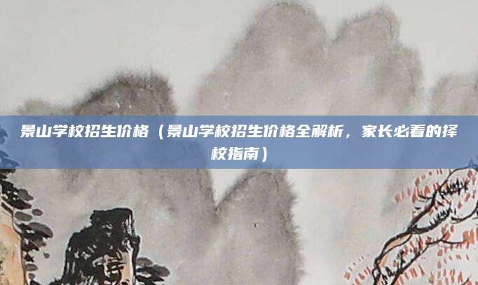 景山学校招生价格（景山学校招生价格全解析，家长必看的择校指南）