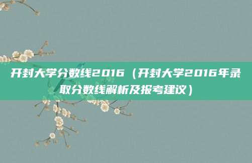 开封大学分数线2016（开封大学2016年录取分数线解析及报考建议）