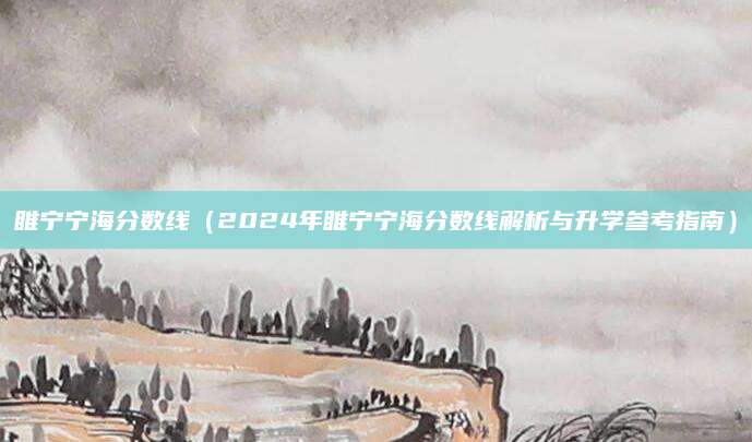 睢宁宁海分数线（2024年睢宁宁海分数线解析与升学参考指南）