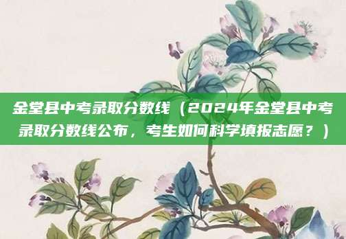 金堂县中考录取分数线（2024年金堂县中考录取分数线公布，考生如何科学填报志愿？）