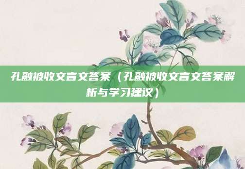 孔融被收文言文答案（孔融被收文言文答案解析与学习建议）