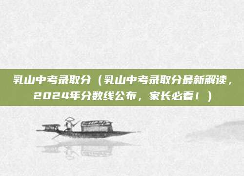 乳山中考录取分（乳山中考录取分最新解读，2024年分数线公布，家长必看！）