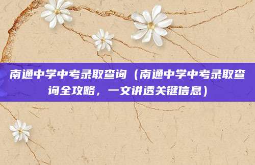 南通中学中考录取查询（南通中学中考录取查询全攻略，一文讲透关键信息）