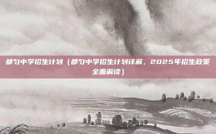都匀中学招生计划（都匀中学招生计划详解，2025年招生政策全面解读）