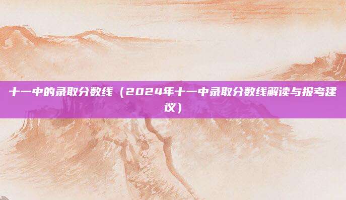 十一中的录取分数线（2024年十一中录取分数线解读与报考建议）