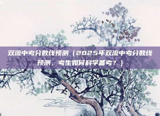 双流中考分数线预测（2025年双流中考分数线预测，考生如何科学备考？）