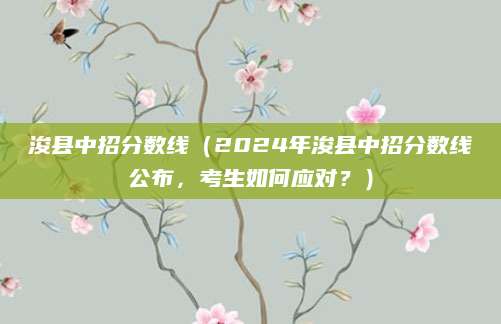 浚县中招分数线（2024年浚县中招分数线公布，考生如何应对？）