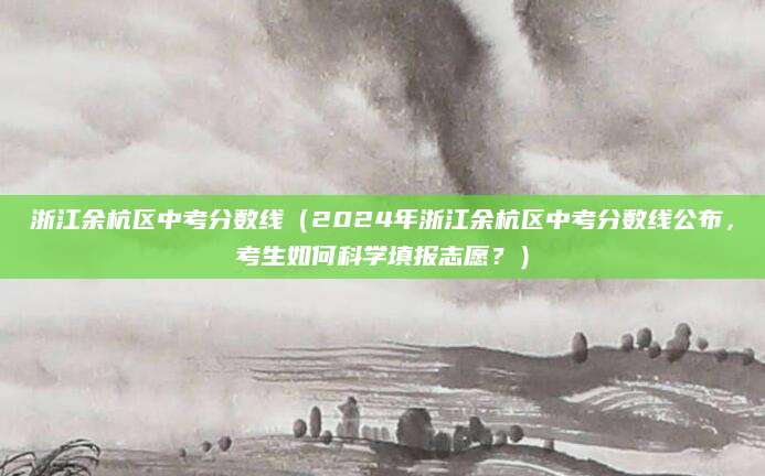 浙江余杭区中考分数线（2024年浙江余杭区中考分数线公布，考生如何科学填报志愿？）