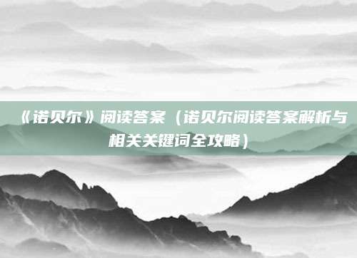 《诺贝尔》阅读答案（诺贝尔阅读答案解析与相关关键词全攻略）