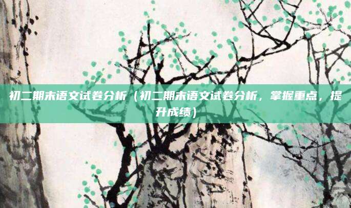 初二期末语文试卷分析（初二期末语文试卷分析，掌握重点，提升成绩）