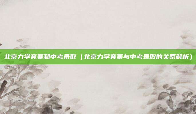 北京力学竞赛和中考录取（北京力学竞赛与中考录取的关系解析）
