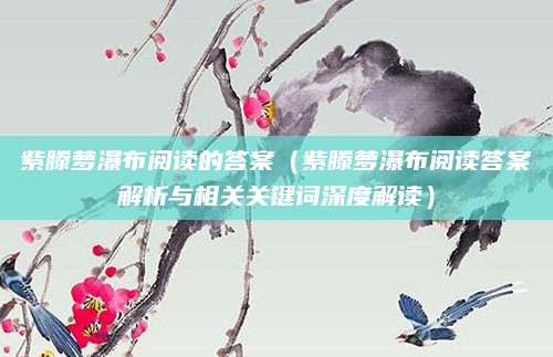 紫滕萝瀑布阅读的答案（紫滕萝瀑布阅读答案解析与相关关键词深度解读）