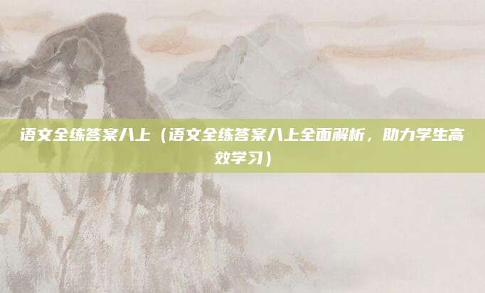 语文全练答案八上（语文全练答案八上全面解析，助力学生高效学习）