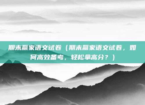 期末赢家语文试卷（期末赢家语文试卷，如何高效备考，轻松拿高分？）